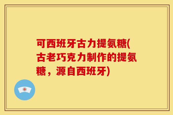 可西班牙古力提氨糖(古老巧克力制作的提氨糖，源自西班牙)