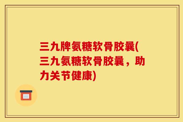 三九牌氨糖软骨胶曩(三九氨糖软骨胶曩，助力关节健康)