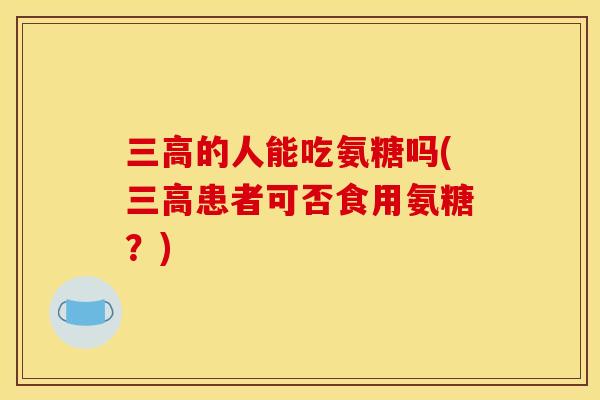 三高的人能吃氨糖吗(三高患者可否食用氨糖？)