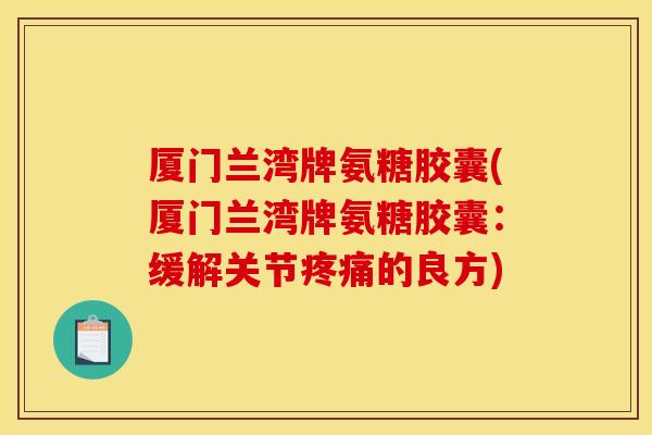 厦门兰湾牌氨糖胶囊(厦门兰湾牌氨糖胶囊：缓解关节疼痛的良方)