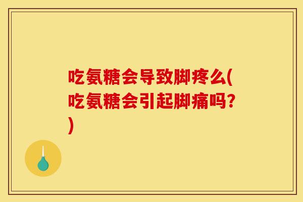 吃氨糖会导致脚疼么(吃氨糖会引起脚痛吗？)