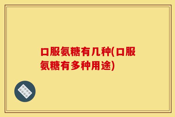 口服氨糖有几种(口服氨糖有多种用途)-第1张图片-关节骑士 口服氨糖有几种(口服氨糖有多种用途)-第1张图片-关节骑士