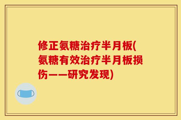修正氨糖治疗半月板(氨糖有效治疗半月板损伤——研究发现)