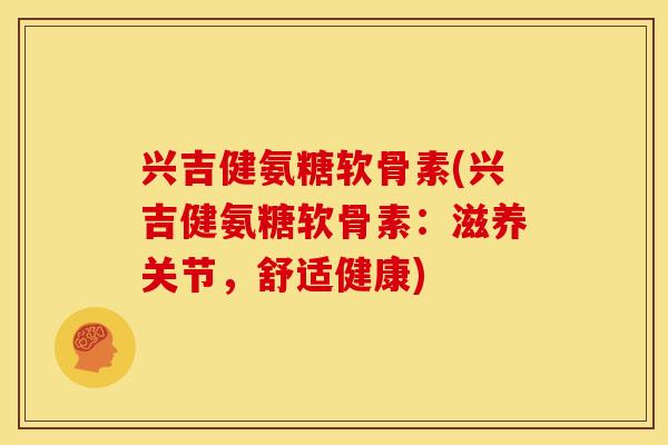 兴吉健氨糖软骨素(兴吉健氨糖软骨素：滋养关节，舒适健康)