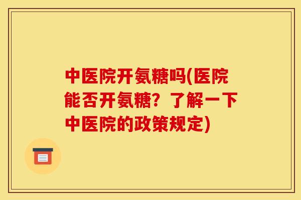 中医院开氨糖吗(医院能否开氨糖？了解一下中医院的政策规定)