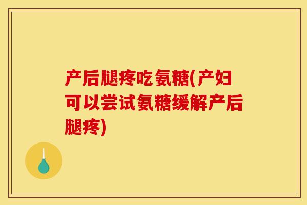 产后腿疼吃氨糖(产妇可以尝试氨糖缓解产后腿疼)