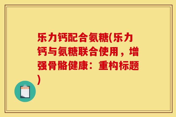 乐力钙配合氨糖(乐力钙与氨糖联合使用，增强骨骼健康：重构标题)-第1张图片-关节骑士
