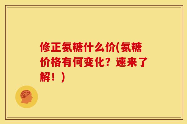 修正氨糖什么价(氨糖价格有何变化？速来了解！)