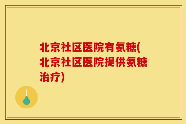 北京社区医院有氨糖(北京社区医院提供氨糖治疗)