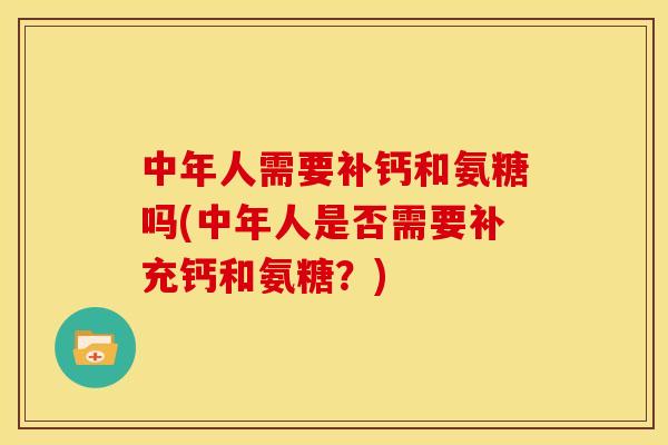 中年人需要补钙和氨糖吗(中年人是否需要补充钙和氨糖？)