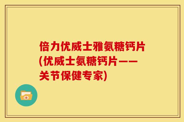 倍力优威士雅氨糖钙片(优威士氨糖钙片——关节保健专家)