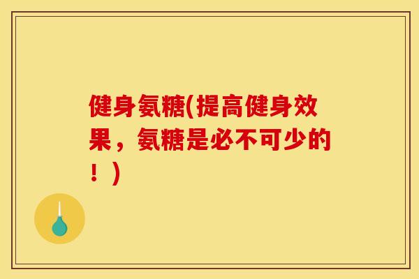 健身氨糖(提高健身效果，氨糖是必不可少的！)