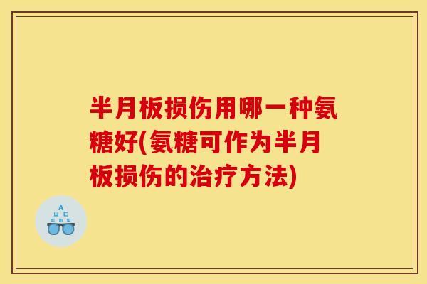 半月板损伤用哪一种氨糖好(氨糖可作为半月板损伤的治疗方法)-第1张图片-关节骑士 半月板损伤用哪一种氨糖好(氨糖可作为半月板损伤的治疗方法)-第1张图片-关节骑士