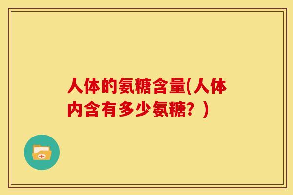 人体的氨糖含量(人体内含有多少氨糖？)