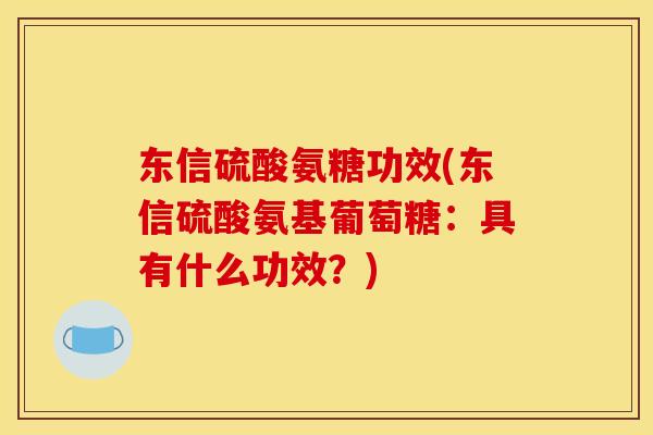 东信硫酸氨糖功效(东信硫酸氨基葡萄糖：具有什么功效？)