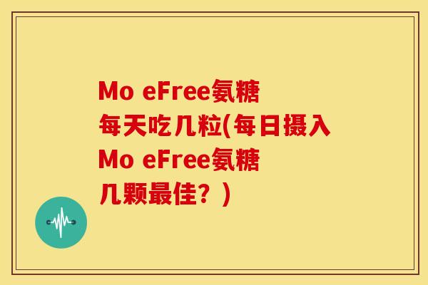 Mo eFree氨糖每天吃几粒(每日摄入Mo eFree氨糖几颗最佳？)