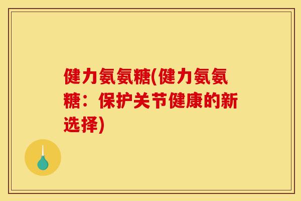 健力氨氨糖(健力氨氨糖：保护关节健康的新选择)