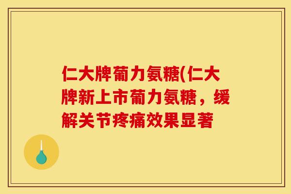 仁大牌葡力氨糖(仁大牌新上市葡力氨糖，缓解关节疼痛效果显著