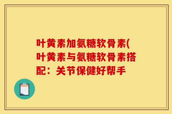 叶黄素加氨糖软骨素(叶黄素与氨糖软骨素搭配：关节保健好帮手