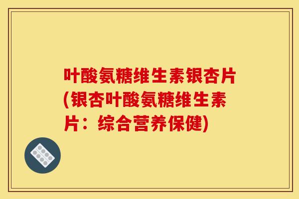 叶酸氨糖维生素银杏片(银杏叶酸氨糖维生素片：综合营养保健)