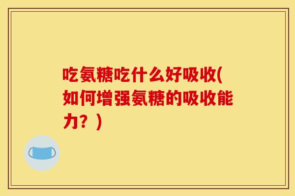 吃氨糖吃什么好吸收(如何增强氨糖的吸收能力？)