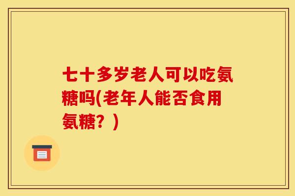 七十多岁老人可以吃氨糖吗(老年人能否食用氨糖？)