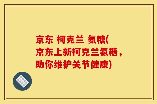 京东 柯克兰 氨糖(京东上新柯克兰氨糖，助你维护关节健康)