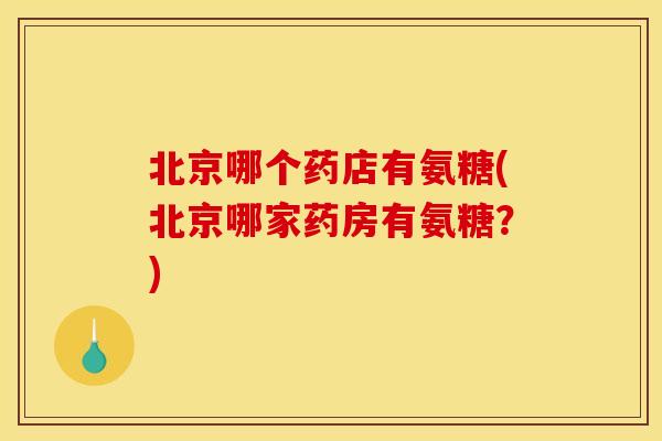 北京哪个药店有氨糖(北京哪家药房有氨糖？)-第1张图片-关节骑士