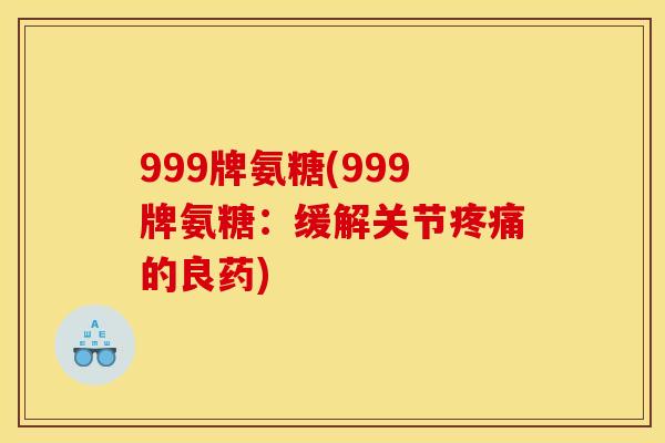 999牌氨糖(999牌氨糖：缓解关节疼痛的良药)