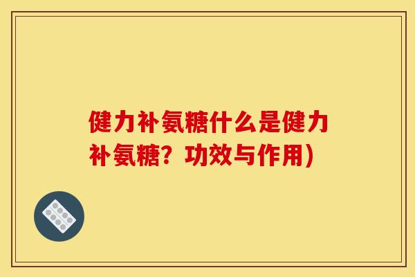 健力补氨糖什么是健力补氨糖？功效与作用)