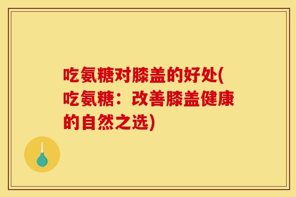 吃氨糖对膝盖的好处(吃氨糖：改善膝盖健康的自然之选)