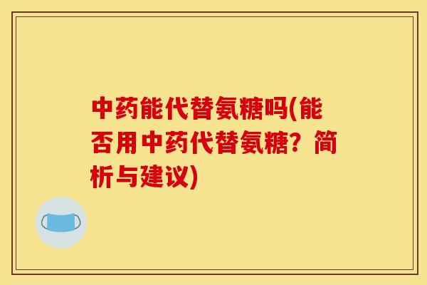 中药能代替氨糖吗(能否用中药代替氨糖？简析与建议)