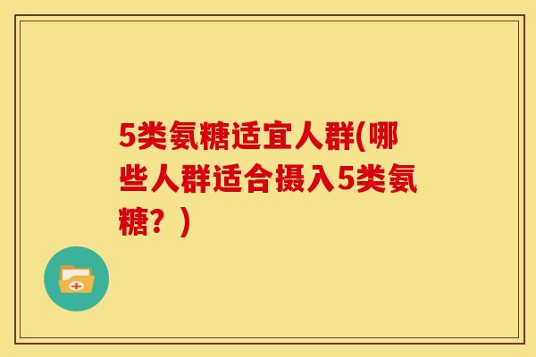 5类氨糖适宜人群(哪些人群适合摄入5类氨糖？)