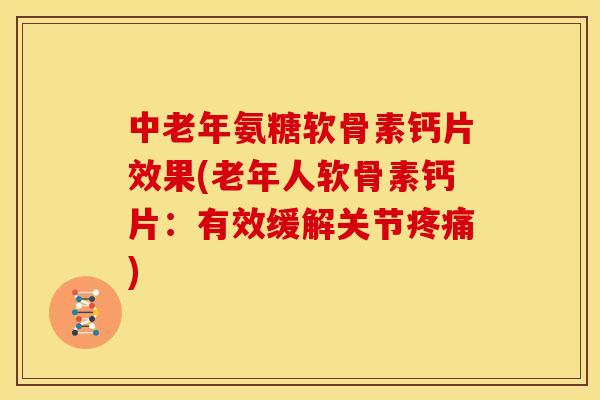 中老年氨糖软骨素钙片效果(老年人软骨素钙片：有效缓解关节疼痛)