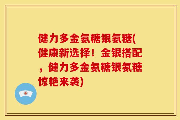 健力多金氨糖银氨糖(健康新选择！金银搭配，健力多金氨糖银氨糖惊艳来袭)
