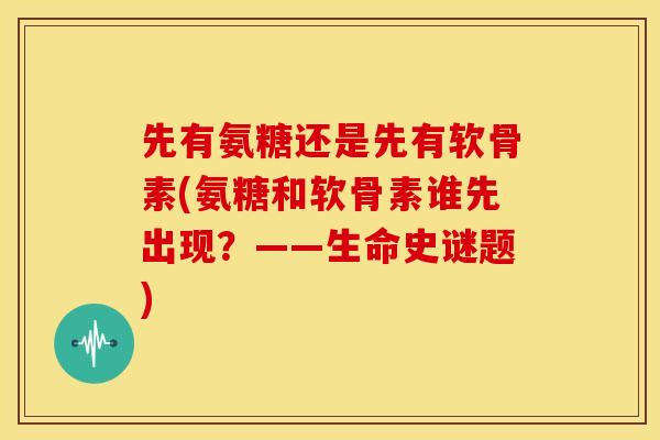 先有氨糖还是先有软骨素(氨糖和软骨素谁先出现？——生命史谜题)