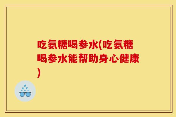 吃氨糖喝参水(吃氨糖喝参水能帮助身心健康)