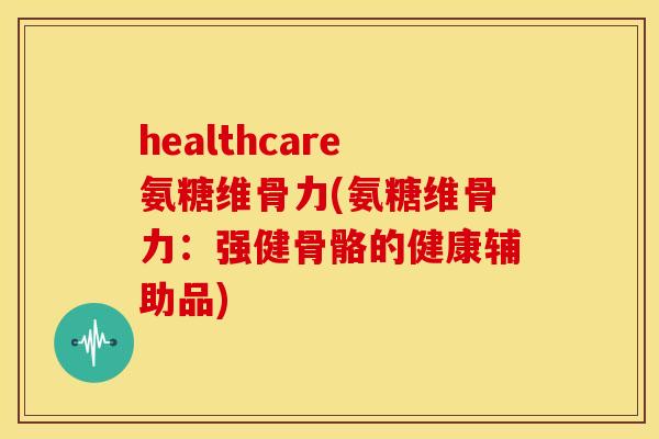 healthcare氨糖维骨力(氨糖维骨力：强健骨骼的健康辅助品)