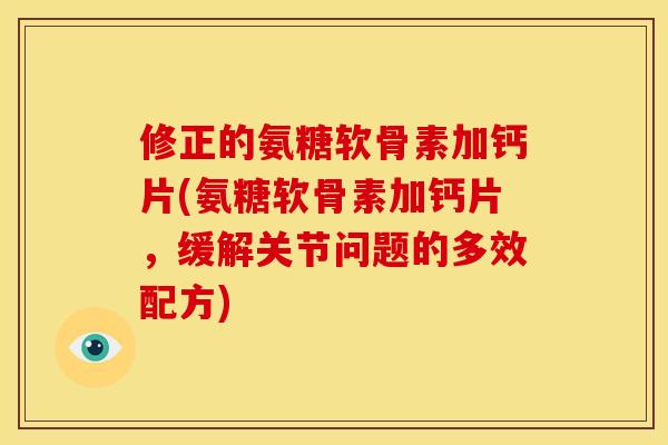 修正的氨糖软骨素加钙片(氨糖软骨素加钙片，缓解关节问题的多效配方)