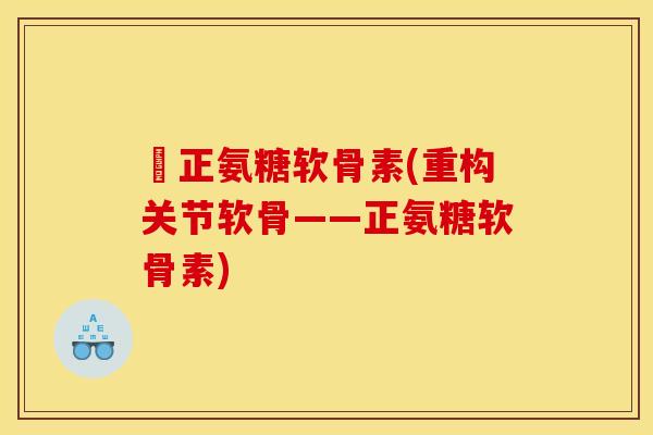 俢正氨糖软骨素(重构关节软骨——正氨糖软骨素)