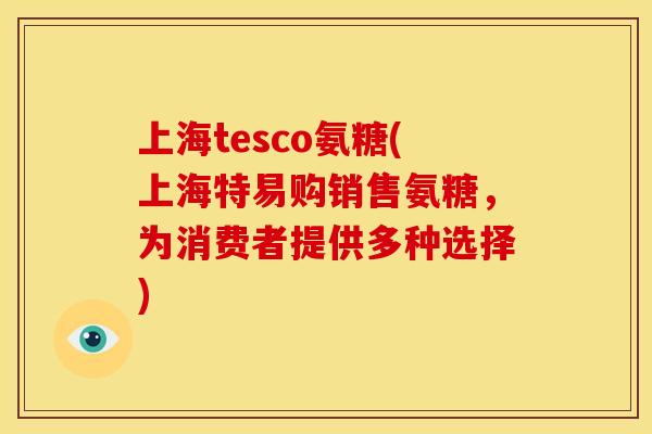 上海tesco氨糖(上海特易购销售氨糖，为消费者提供多种选择)
