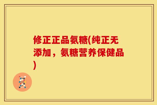 修正正品氨糖(纯正无添加，氨糖营养保健品)