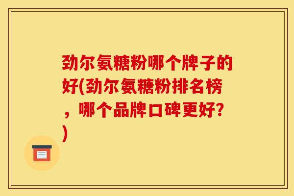 劲尔氨糖粉哪个牌子的好(劲尔氨糖粉排名榜,哪个品牌口碑更好?)-第1张图片-关节骑士 劲尔氨糖粉哪个牌子的好(劲尔氨糖粉排名榜,哪个品牌口碑更好?)-第1张图片-关节骑士