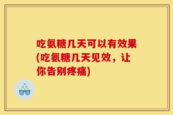 吃氨糖几天可以有效果(吃氨糖几天见效，让你告别疼痛)-第1张图片-关节骑士