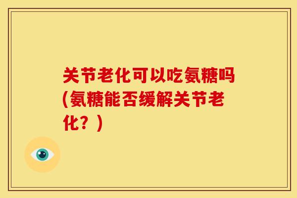 关节老化可以吃氨糖吗(氨糖能否缓解关节老化？)