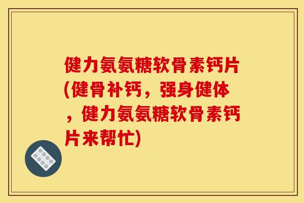 健力氨氨糖软骨素钙片(健骨补钙，强身健体，健力氨氨糖软骨素钙片来帮忙)