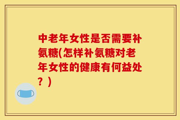 中老年女性是否需要补氨糖(怎样补氨糖对老年女性的健康有何益处？)