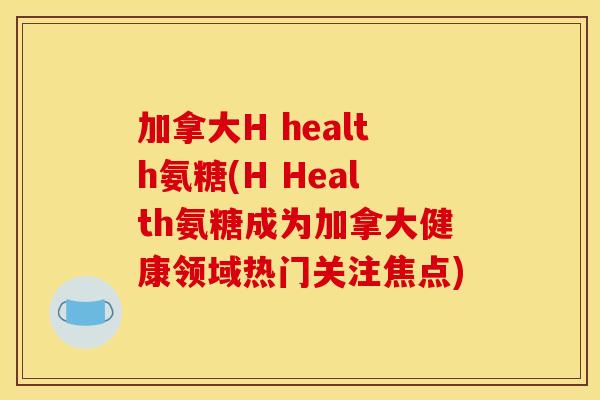 加拿大H health氨糖(H Health氨糖成为加拿大健康领域热门关注焦点)