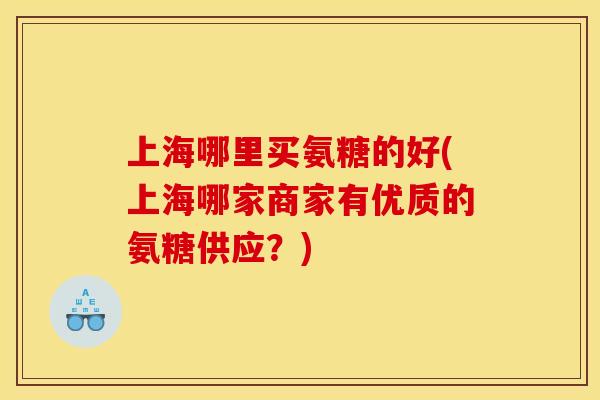 上海哪里买氨糖的好(上海哪家商家有优质的氨糖供应？)-第1张图片-关节骑士