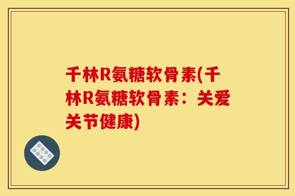 千林R氨糖软骨素(千林R氨糖软骨素：关爱关节健康)